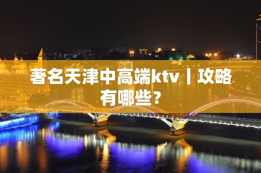 著名天津中高端ktv丨攻略有哪些？