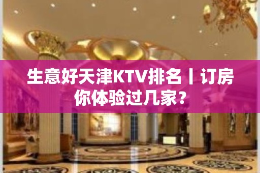 生意好天津KTV排名丨订房你体验过几家？