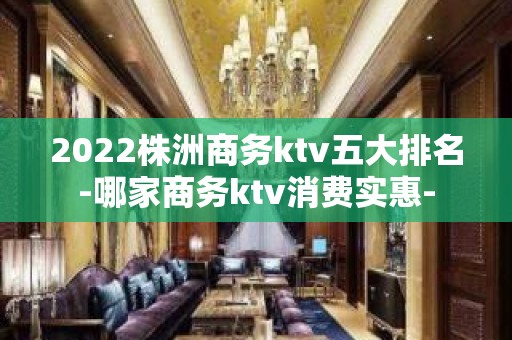 2022株洲商务ktv五大排名-哪家商务ktv消费实惠-