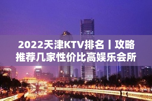 2022天津KTV排名丨攻略推荐几家性价比高娱乐会所