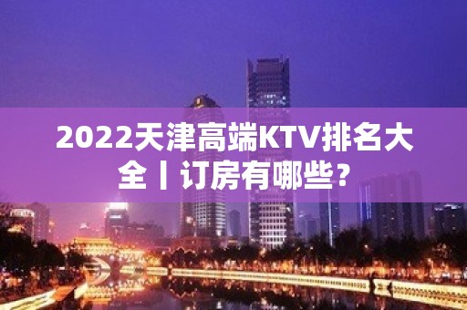 2022天津高端KTV排名大全丨订房有哪些？