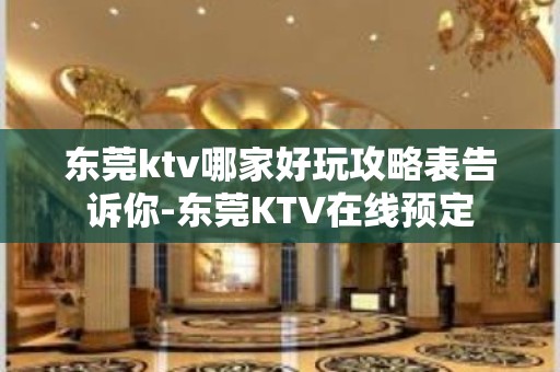 东莞ktv哪家好玩攻略表告诉你-东莞KTV在线预定