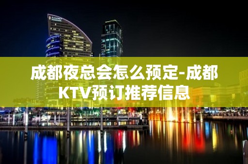 成都夜总会怎么预定-成都KTV预订推荐信息