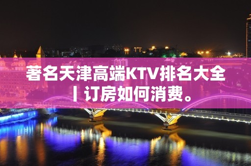 著名天津高端KTV排名大全丨订房如何消费。