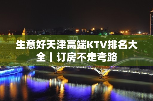 生意好天津高端KTV排名大全丨订房不走弯路