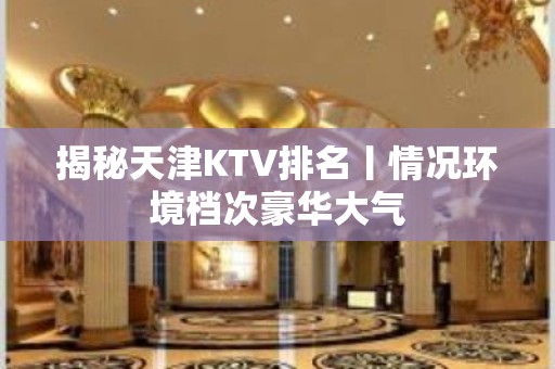 揭秘天津KTV排名丨情况环境档次豪华大气