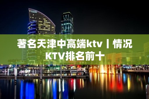 著名天津中高端ktv丨情况KTV排名前十