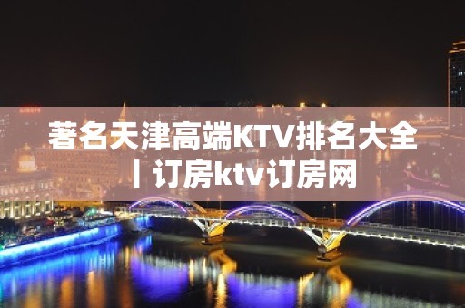 著名天津高端KTV排名大全丨订房ktv订房网