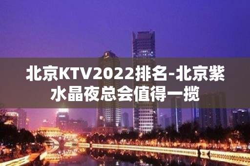 北京KTV2022排名-北京紫水晶夜总会值得一揽