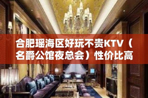 合肥瑶海区好玩不贵KTV（名爵公馆夜总会）性价比高。