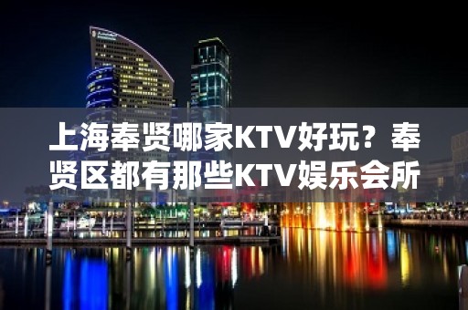 上海奉贤哪家KTV好玩？奉贤区都有那些KTV娱乐会所推荐些！