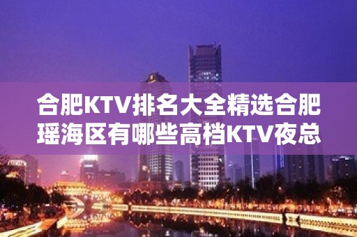 合肥KTV排名大全精选合肥瑶海区有哪些高档KTV夜总会