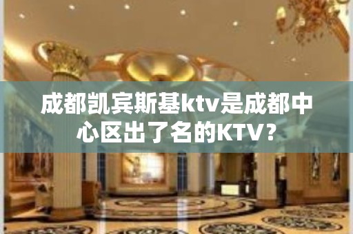 成都凯宾斯基ktv是成都中心区出了名的KTV？