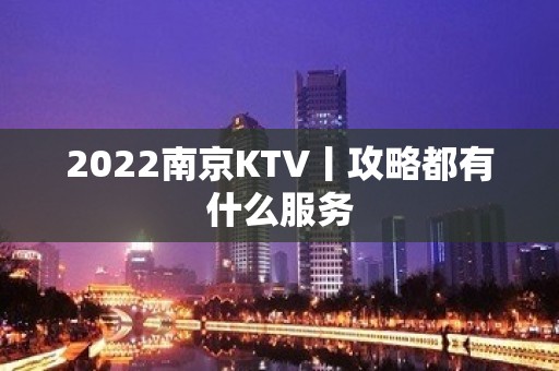 2022南京KTV丨攻略都有什么服务