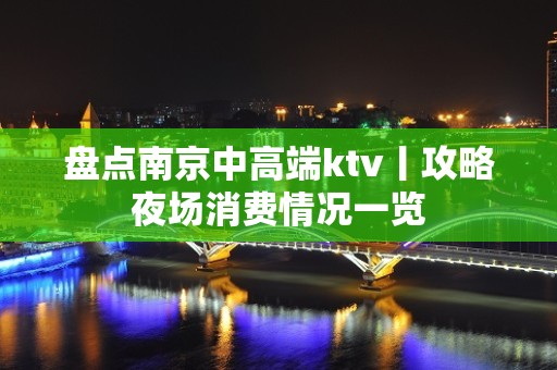 盘点南京中高端ktv丨攻略夜场消费情况一览