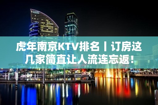 虎年南京KTV排名丨订房这几家简直让人流连忘返！