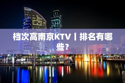 档次高南京KTV丨排名有哪些？