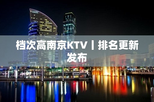 档次高南京KTV丨排名更新发布