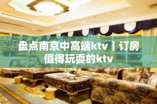 盘点南京中高端ktv丨订房值得玩耍的ktv