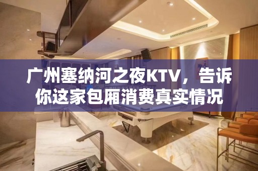 广州塞纳河之夜KTV，告诉你这家包厢消费真实情况