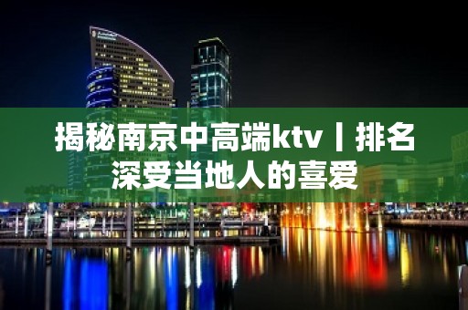 揭秘南京中高端ktv丨排名深受当地人的喜爱