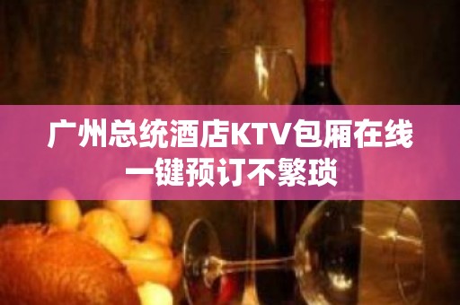 广州总统酒店KTV包厢在线一键预订不繁琐