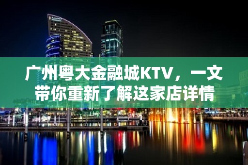 广州粤大金融城KTV，一文带你重新了解这家店详情