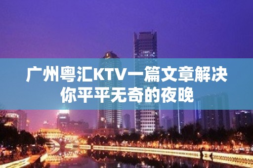 广州粤汇KTV一篇文章解决你平平无奇的夜晚