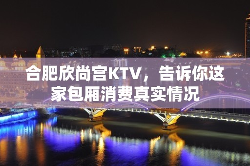 合肥欣尚宫KTV，告诉你这家包厢消费真实情况