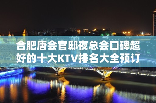 合肥唐会官邸夜总会口碑超好的十大KTV排名大全预订