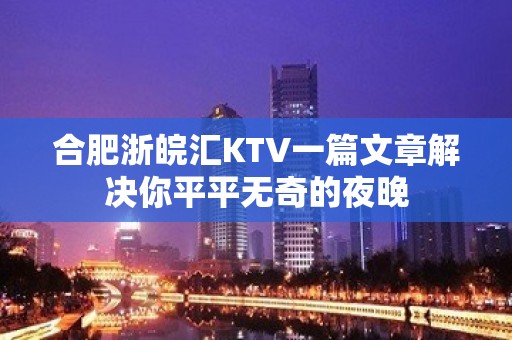 合肥浙皖汇KTV一篇文章解决你平平无奇的夜晚