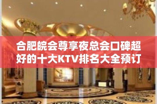 合肥皖会尊享夜总会口碑超好的十大KTV排名大全预订