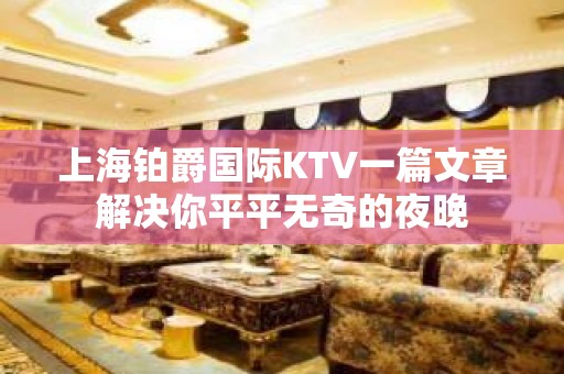 上海铂爵国际KTV一篇文章解决你平平无奇的夜晚