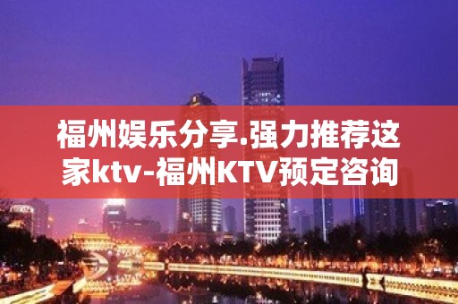 福州娱乐分享.强力推荐这家ktv-福州KTV预定咨询