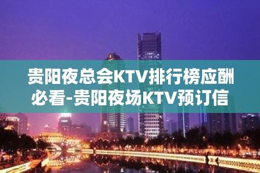 贵阳夜总会KTV排行榜应酬必看-贵阳夜场KTV预订信息