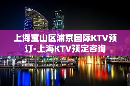 上海宝山区浦京国际KTV预订-上海KTV预定咨询