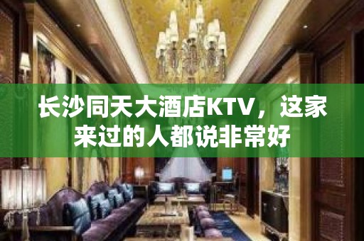 长沙同天大酒店KTV，这家来过的人都说非常好