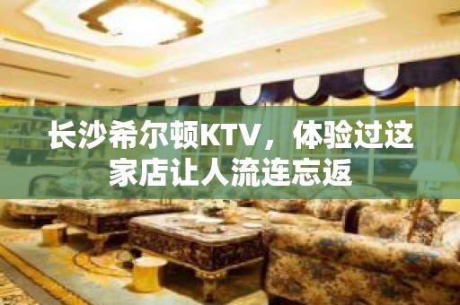 长沙希尔顿KTV，体验过这家店让人流连忘返