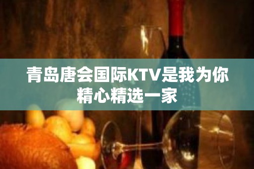 青岛唐会国际KTV是我为你精心精选一家