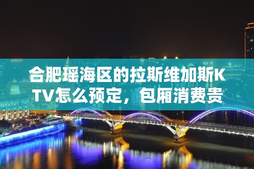 合肥瑶海区的拉斯维加斯KTV怎么预定，包厢消费贵吗？