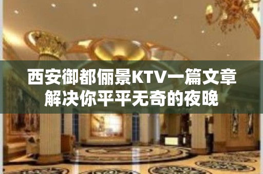 西安御都俪景KTV一篇文章解决你平平无奇的夜晚