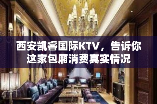 西安凯睿国际KTV，告诉你这家包厢消费真实情况