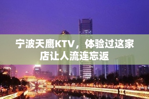 宁波天鹰KTV，体验过这家店让人流连忘返