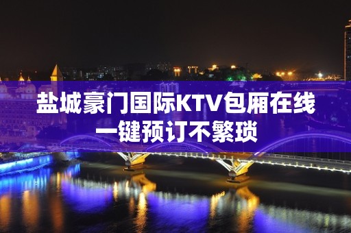 盐城豪门国际KTV包厢在线一键预订不繁琐