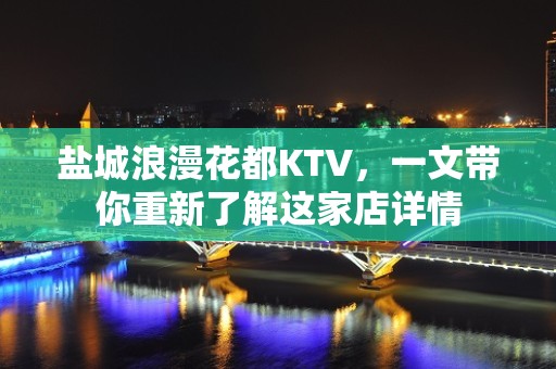 盐城浪漫花都KTV，一文带你重新了解这家店详情