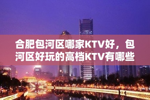 合肥包河区哪家KTV好，包河区好玩的高档KTV有哪些。