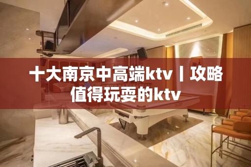 十大南京中高端ktv丨攻略值得玩耍的ktv