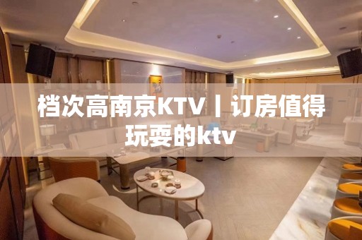 档次高南京KTV丨订房值得玩耍的ktv