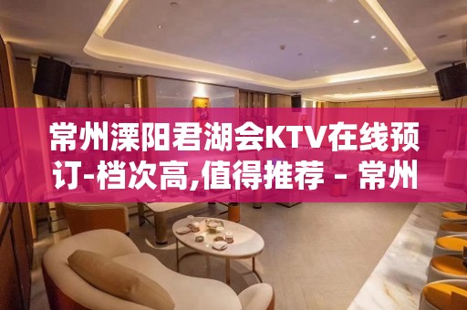 常州溧阳君湖会KTV在线预订-档次高,值得推荐 – 常州溧阳KTV排名大全