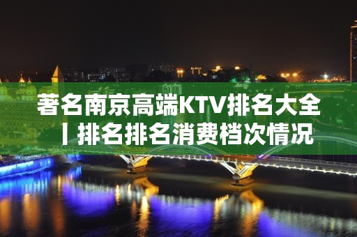 著名南京高端KTV排名大全丨排名排名消费档次情况